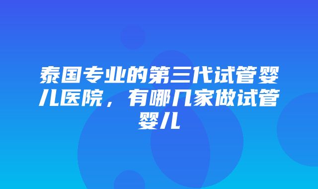 泰国专业的第三代试管婴儿医院，有哪几家做试管婴儿