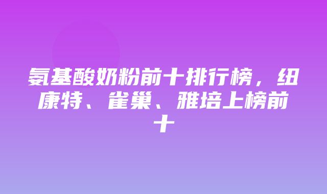 氨基酸奶粉前十排行榜，纽康特、雀巢、雅培上榜前十