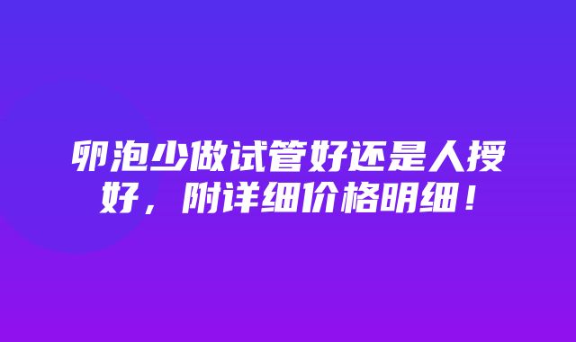 卵泡少做试管好还是人授好，附详细价格明细！