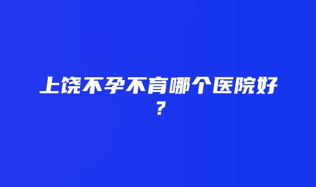 上饶不孕不育哪个医院好？