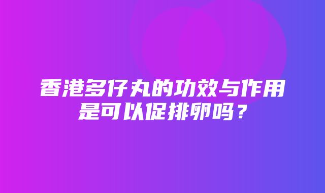 香港多仔丸的功效与作用是可以促排卵吗？