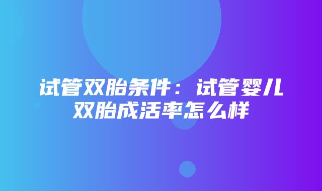 试管双胎条件：试管婴儿双胎成活率怎么样