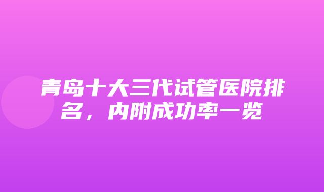 青岛十大三代试管医院排名，内附成功率一览