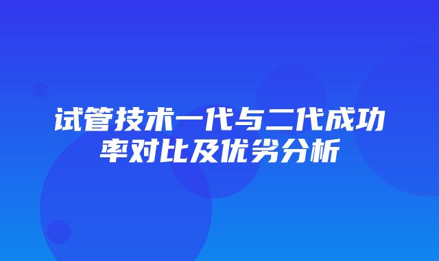 试管技术一代与二代成功率对比及优劣分析