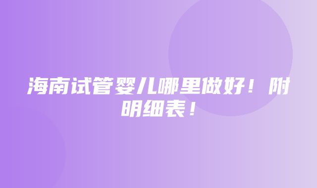 海南试管婴儿哪里做好！附明细表！