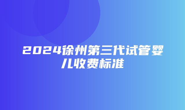 2024徐州第三代试管婴儿收费标准