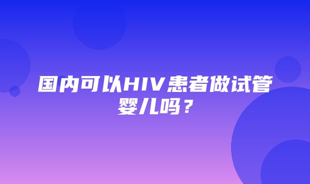 国内可以HIV患者做试管婴儿吗？