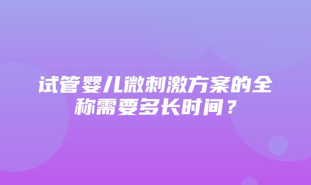 试管婴儿微刺激方案的全称需要多长时间？