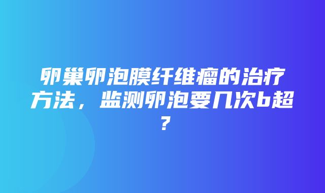 卵巢卵泡膜纤维瘤的治疗方法，监测卵泡要几次b超？