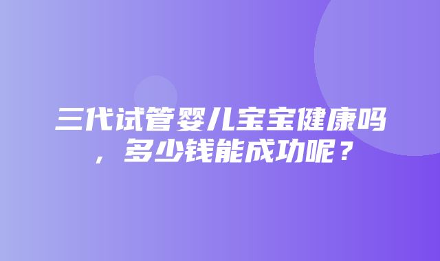 三代试管婴儿宝宝健康吗，多少钱能成功呢？