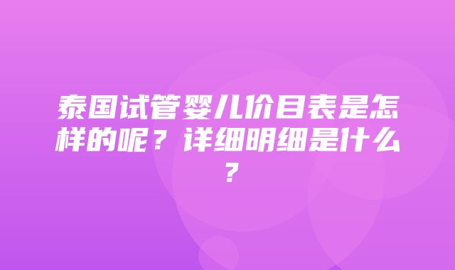 泰国试管婴儿价目表是怎样的呢？详细明细是什么？