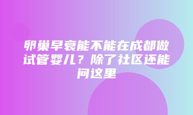 卵巢早衰能不能在成都做试管婴儿？除了社区还能问这里