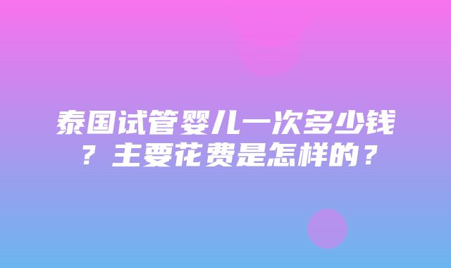 泰国试管婴儿一次多少钱？主要花费是怎样的？