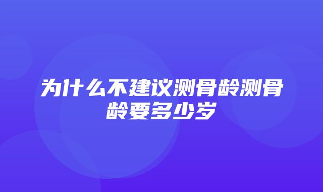 为什么不建议测骨龄测骨龄要多少岁