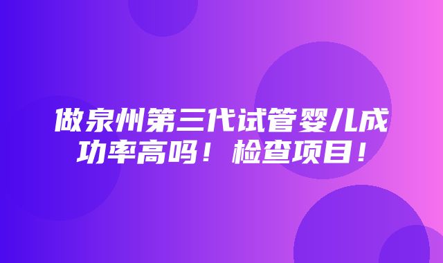 做泉州第三代试管婴儿成功率高吗！检查项目！