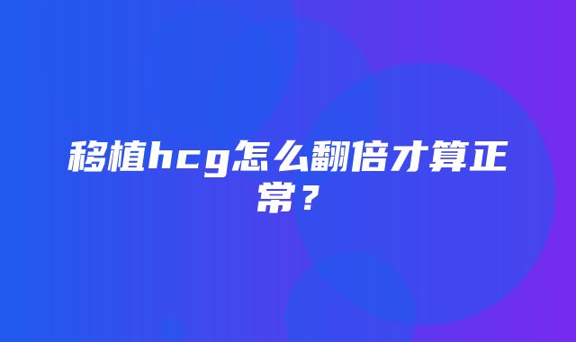 移植hcg怎么翻倍才算正常？