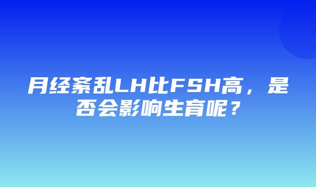 月经紊乱LH比FSH高，是否会影响生育呢？