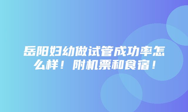 岳阳妇幼做试管成功率怎么样！附机票和食宿！