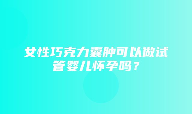 女性巧克力囊肿可以做试管婴儿怀孕吗？