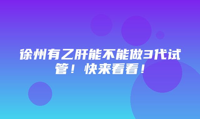 徐州有乙肝能不能做3代试管！快来看看！