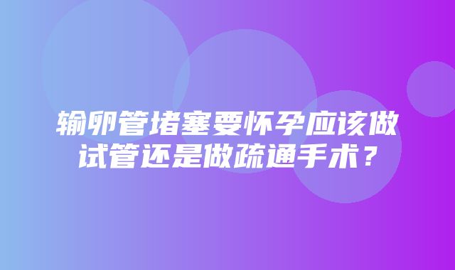 输卵管堵塞要怀孕应该做试管还是做疏通手术？