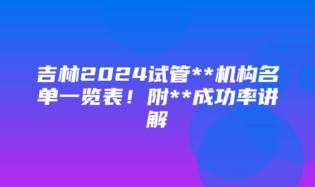 吉林2024试管**机构名单一览表！附**成功率讲解