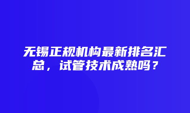 无锡正规机构最新排名汇总，试管技术成熟吗？