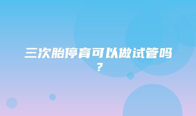 三次胎停育可以做试管吗？