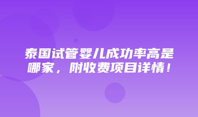 泰国试管婴儿成功率高是哪家，附收费项目详情！