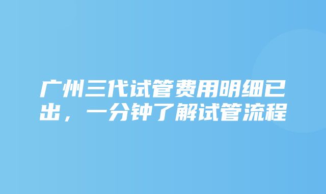 广州三代试管费用明细已出，一分钟了解试管流程