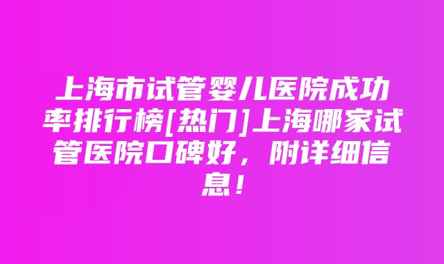 上海市试管婴儿医院成功率排行榜[热门]上海哪家试管医院口碑好，附详细信息！