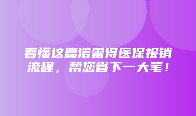 看懂这篇诺雷得医保报销流程，帮您省下一大笔！