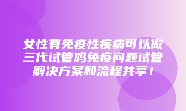 女性有免疫性疾病可以做三代试管吗免疫问题试管解决方案和流程共享！