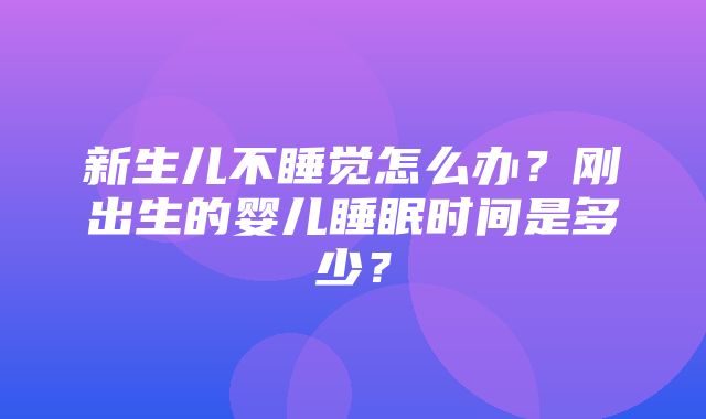 新生儿不睡觉怎么办？刚出生的婴儿睡眠时间是多少？