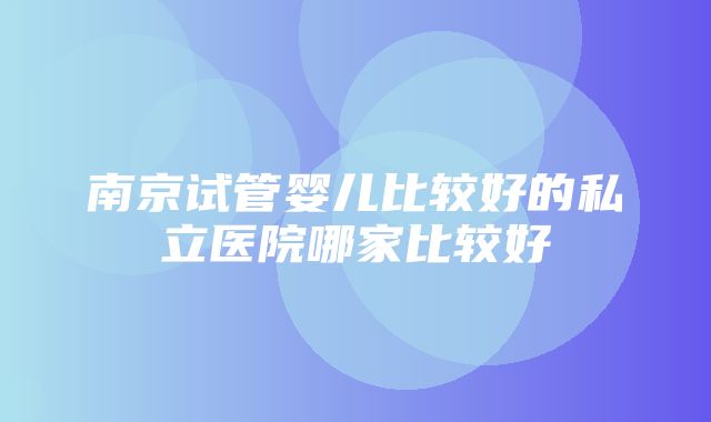 南京试管婴儿比较好的私立医院哪家比较好