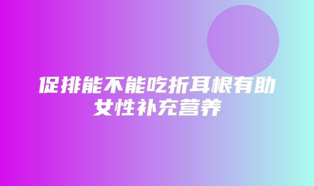 促排能不能吃折耳根有助女性补充营养