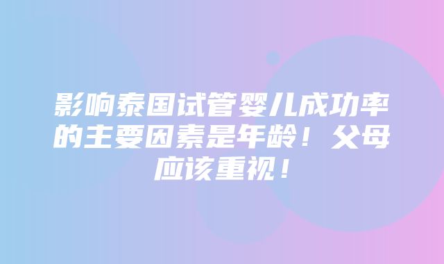 影响泰国试管婴儿成功率的主要因素是年龄！父母应该重视！