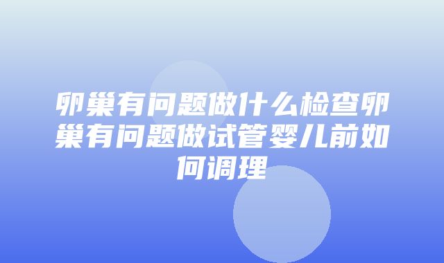 卵巢有问题做什么检查卵巢有问题做试管婴儿前如何调理