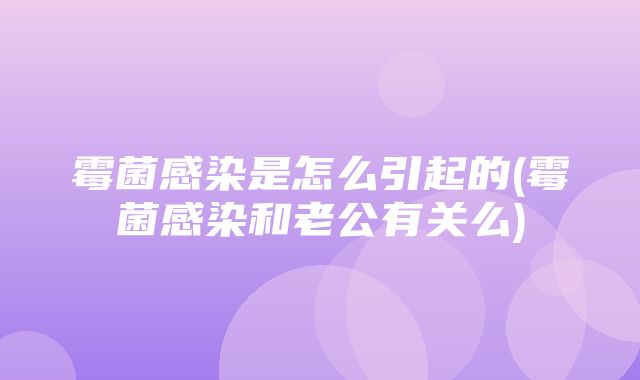 霉菌感染是怎么引起的(霉菌感染和老公有关么)