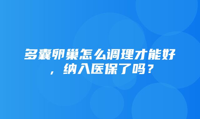 多囊卵巢怎么调理才能好，纳入医保了吗？