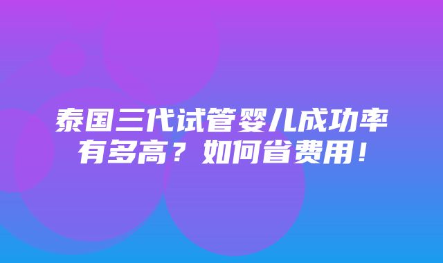 泰国三代试管婴儿成功率有多高？如何省费用！