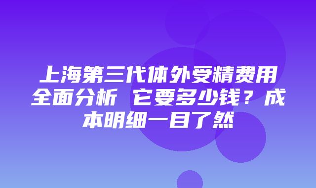 上海第三代体外受精费用全面分析 它要多少钱？成本明细一目了然