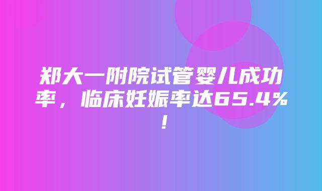 郑大一附院试管婴儿成功率，临床妊娠率达65.4%！