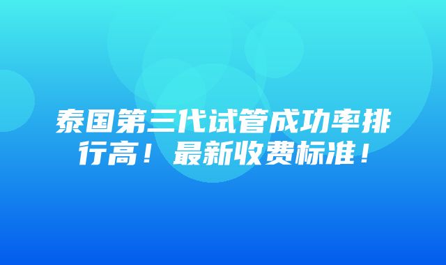 泰国第三代试管成功率排行高！最新收费标准！