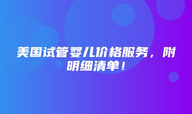 美国试管婴儿价格服务，附明细清单！