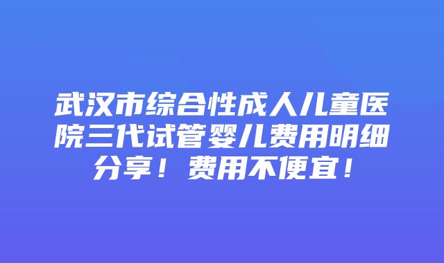 武汉市综合性成人儿童医院三代试管婴儿费用明细分享！费用不便宜！