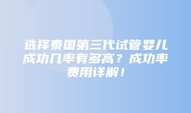 选择泰国第三代试管婴儿成功几率有多高？成功率费用详解！