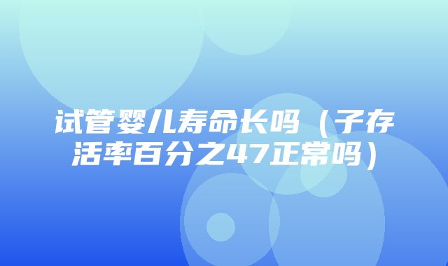 试管婴儿寿命长吗（子存活率百分之47正常吗）