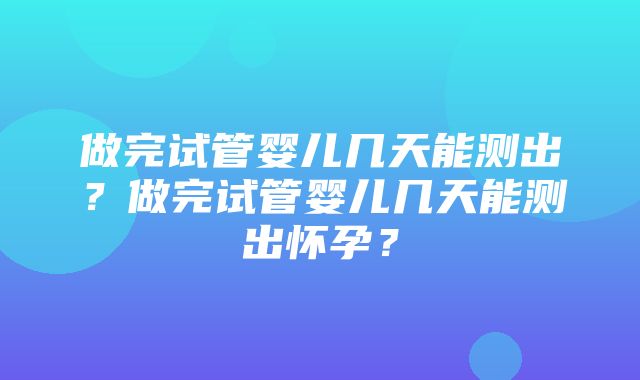 做完试管婴儿几天能测出？做完试管婴儿几天能测出怀孕？