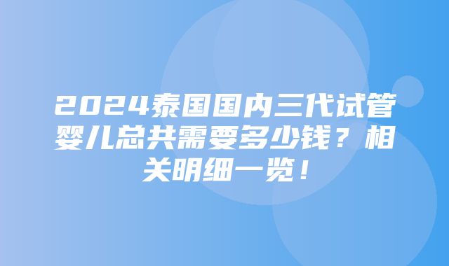 2024泰国国内三代试管婴儿总共需要多少钱？相关明细一览！